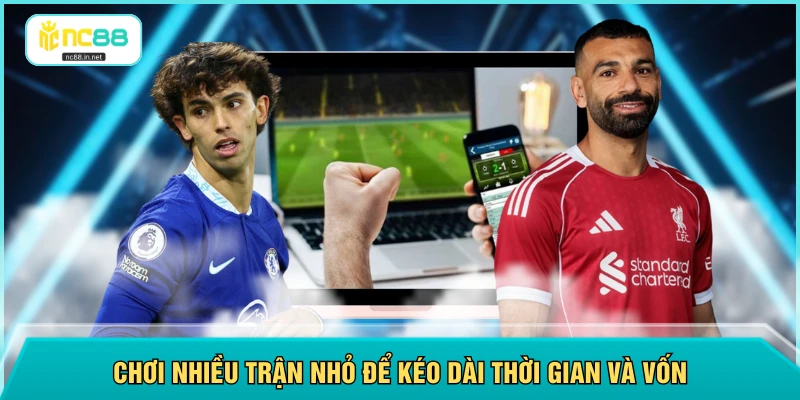 Chơi nhiều trận nhỏ để kéo dài thời gian và vốn