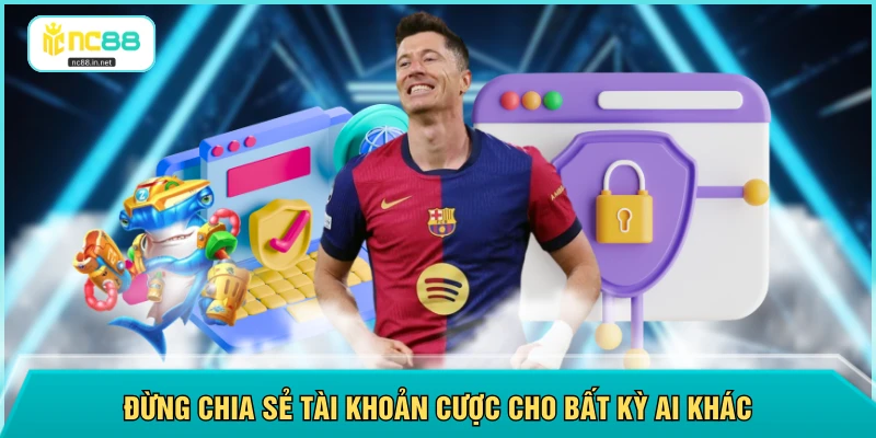 Đừng chia sẻ tài khoản cược cho bất kỳ ai khác