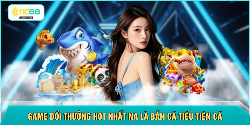Game đổi thưởng hot nhất na là bắn cá Tiểu Tiên Cá