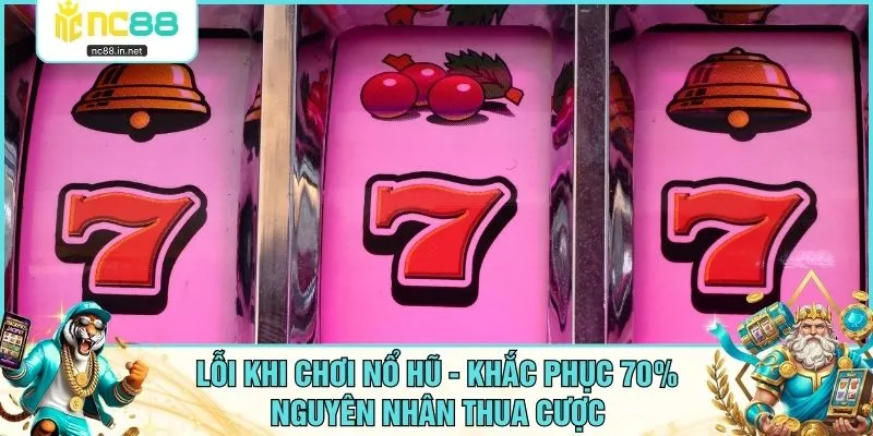 Lỗi Khi Chơi Nổ Hũ - Khắc Phục 70% Nguyên Nhân Thua Cược