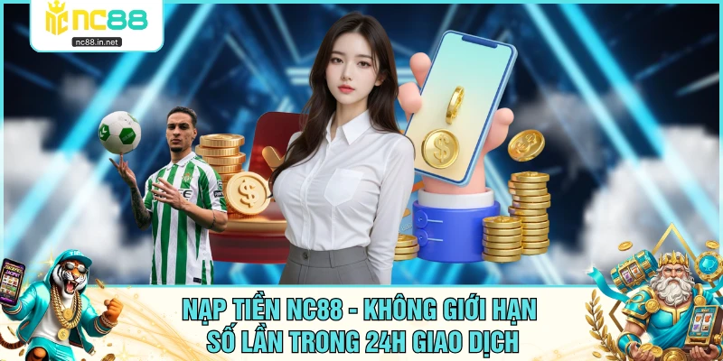 Nạp Tiền NC88 - Không Giới Hạn Số Lần Trong 24H Giao Dịch