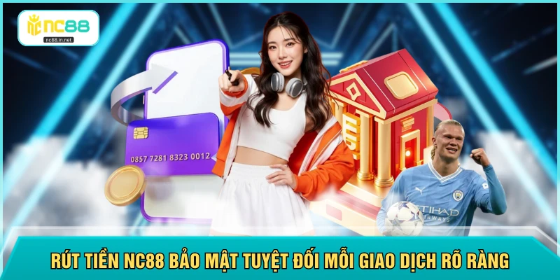 Rút tiền NC88 bảo mật tuyệt đối mỗi giao dịch rõ ràng